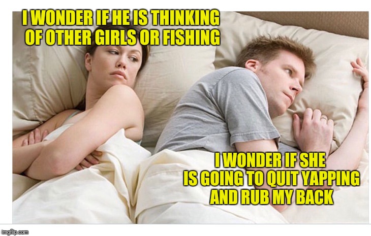 No disrespect to women but sometimes it is the truth. Ha! | I WONDER IF HE IS THINKING OF OTHER GIRLS OR FISHING; I WONDER IF SHE IS GOING TO QUIT YAPPING AND RUB MY BACK | image tagged in thinking of other girls,memes | made w/ Imgflip meme maker