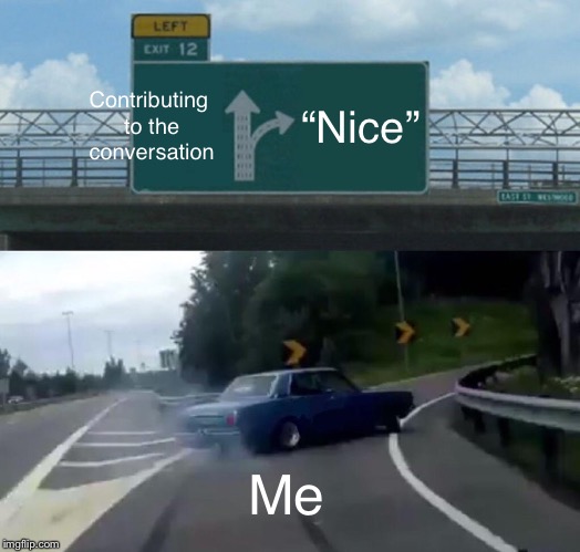 Every conversation ever | Contributing to the conversation; “Nice”; Me | image tagged in memes,left exit 12 off ramp,relatable | made w/ Imgflip meme maker