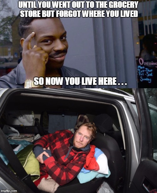 UNTIL YOU WENT OUT TO THE GROCERY STORE BUT FORGOT WHERE YOU LIVED SO NOW YOU LIVE HERE . . . | made w/ Imgflip meme maker