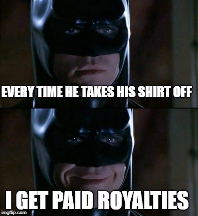 EVERY TIME HE TAKES HIS SHIRT OFF I GET PAID ROYALTIES | made w/ Imgflip meme maker