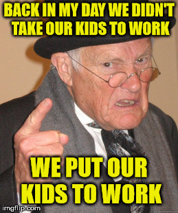 Young Whippersnappers | BACK IN MY DAY WE DIDN'T TAKE OUR KIDS TO WORK; WE PUT OUR KIDS TO WORK | image tagged in back in my day,take your kid to work day | made w/ Imgflip meme maker