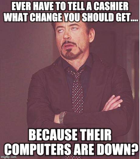Face You Make Robert Downey Jr Meme | EVER HAVE TO TELL A CASHIER WHAT CHANGE YOU SHOULD GET.... BECAUSE THEIR COMPUTERS ARE DOWN? | image tagged in memes,face you make robert downey jr | made w/ Imgflip meme maker
