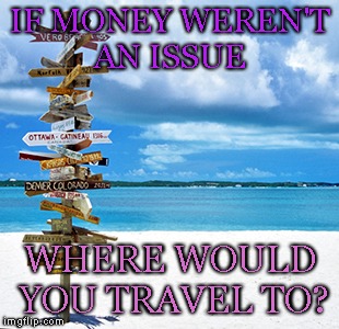 Travelling | IF MONEY WEREN'T AN ISSUE; WHERE WOULD YOU TRAVEL TO? | image tagged in travelling | made w/ Imgflip meme maker