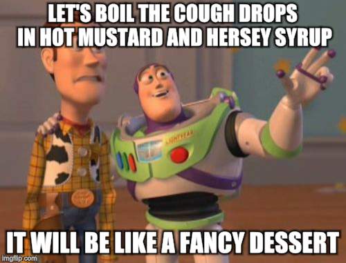 X, X Everywhere Meme | LET'S BOIL THE COUGH DROPS IN HOT MUSTARD AND HERSEY SYRUP IT WILL BE LIKE A FANCY DESSERT | image tagged in memes,x x everywhere | made w/ Imgflip meme maker