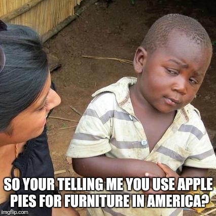 Third World Skeptical Kid Meme | SO YOUR TELLING ME YOU USE APPLE PIES FOR FURNITURE IN AMERICA? | image tagged in memes,third world skeptical kid | made w/ Imgflip meme maker