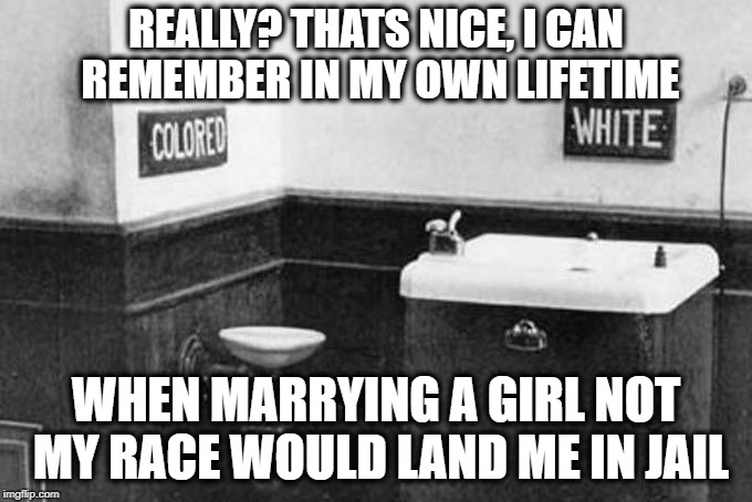 REALLY? THATS NICE, I CAN REMEMBER IN MY OWN LIFETIME WHEN MARRYING A GIRL NOT MY RACE WOULD LAND ME IN JAIL | made w/ Imgflip meme maker