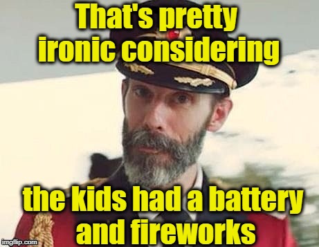 Captain Obvious | That's pretty ironic considering the kids had a battery and fireworks | image tagged in captain obvious | made w/ Imgflip meme maker