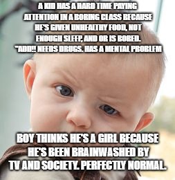 Skeptical Baby Meme | A KID HAS A HARD TIME PAYING ATTENTION IN A BORING CLASS BECAUSE HE'S GIVEN UNHEALTHY FOOD, NOT ENOUGH SLEEP, AND OR IS BORED. "ADD!! NEEDS DRUGS. HAS A MENTAL PROBLEM; BOY THINKS HE'S A GIRL BECAUSE HE'S BEEN BRAINWASHED BY TV AND SOCIETY. PERFECTLY NORMAL. | image tagged in memes,skeptical baby | made w/ Imgflip meme maker