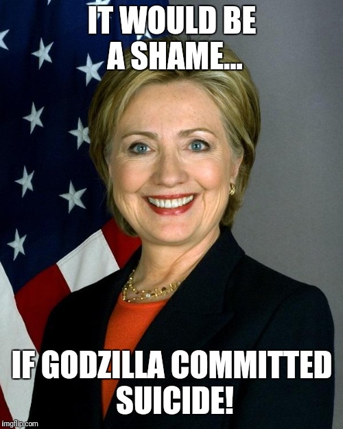 Hillary Clinton Meme | IT WOULD BE A SHAME... IF GODZILLA COMMITTED SUICIDE! | image tagged in memes,hillary clinton | made w/ Imgflip meme maker