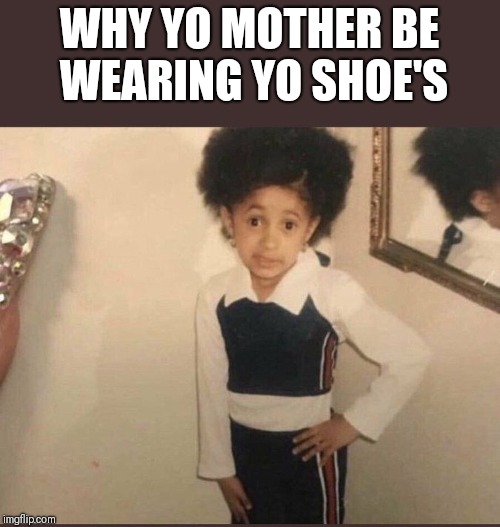 Cardi B | WHY YO MOTHER BE WEARING YO SHOE'S | image tagged in cardi b | made w/ Imgflip meme maker