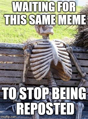 Waiting Skeleton Meme | WAITING FOR THIS SAME MEME TO STOP BEING REPOSTED | image tagged in memes,waiting skeleton | made w/ Imgflip meme maker