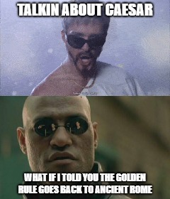 Ancient Greece? | TALKIN ABOUT CAESAR; WHAT IF I TOLD YOU THE GOLDEN RULE GOES BACK TO ANCIENT ROME | image tagged in the golden rule,matrix morpheus,justin timberlake,lonely island,what if i told you | made w/ Imgflip meme maker