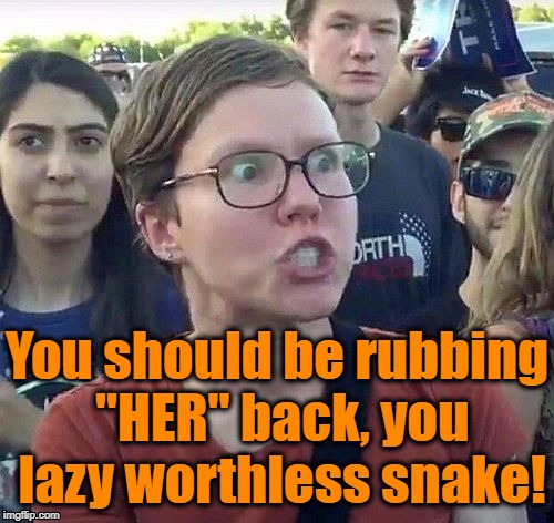 foggy | You should be rubbing "HER" back, you lazy worthless snake! | image tagged in triggered feminist | made w/ Imgflip meme maker