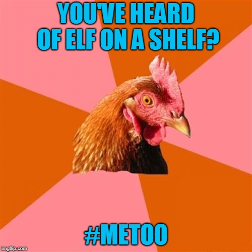 Socrates inspired, sort of... | YOU'VE HEARD OF ELF ON A SHELF? #METOO | image tagged in memes,anti joke chicken | made w/ Imgflip meme maker