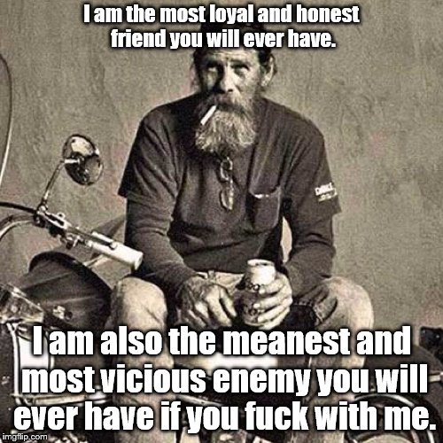 old biker | I am the most loyal and honest friend you will ever have. I am also the meanest and most vicious enemy you will ever have if you fuck with me. | image tagged in old biker | made w/ Imgflip meme maker