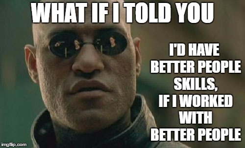 Matrix Morpheus Meme | I'D HAVE BETTER PEOPLE SKILLS, IF I WORKED WITH BETTER PEOPLE; WHAT IF I TOLD YOU | image tagged in memes,matrix morpheus,random,work,people | made w/ Imgflip meme maker