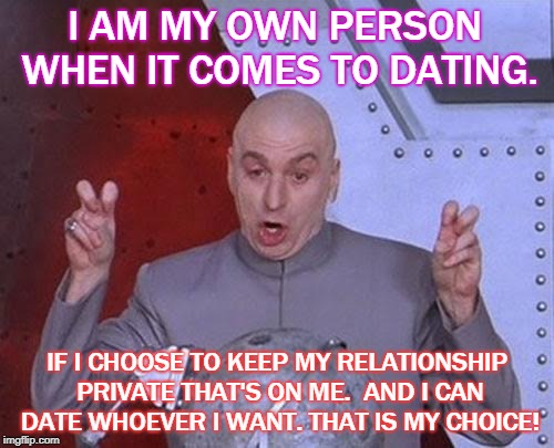Dr Evil Laser Meme | I AM MY OWN PERSON WHEN IT COMES TO DATING. IF I CHOOSE TO KEEP MY RELATIONSHIP PRIVATE THAT'S ON ME.  AND I CAN DATE WHOEVER I WANT. THAT IS MY CHOICE! | image tagged in memes,dr evil laser | made w/ Imgflip meme maker