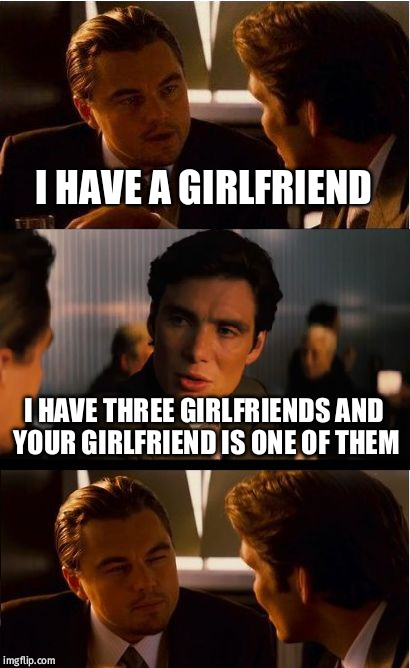 Inception | I HAVE A GIRLFRIEND; I HAVE THREE GIRLFRIENDS AND YOUR GIRLFRIEND IS ONE OF THEM | image tagged in memes,inception | made w/ Imgflip meme maker