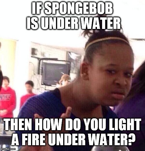 Black Girl Wat Meme | IF SPONGEBOB IS UNDER WATER; THEN HOW DO YOU LIGHT A FIRE UNDER WATER? | image tagged in memes,black girl wat | made w/ Imgflip meme maker