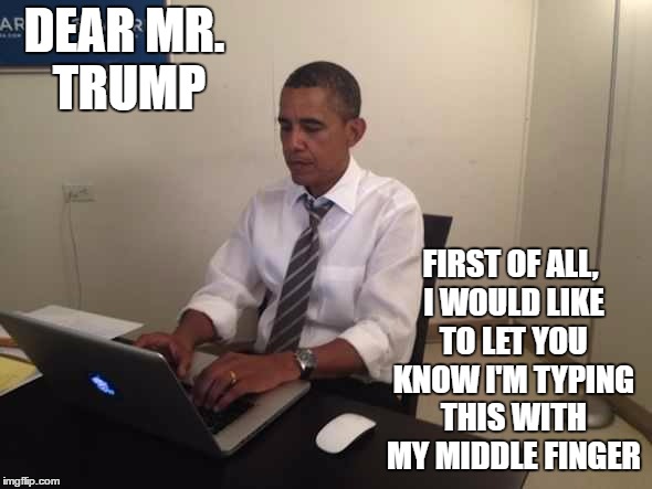 First off, I'm not too political on this site but, I thought both sides would get a kick out of this. | DEAR MR. TRUMP; FIRST OF ALL, I WOULD LIKE TO LET YOU KNOW I'M TYPING THIS WITH MY MIDDLE FINGER | image tagged in obama typing,trump,donald trump,barack obama,obama | made w/ Imgflip meme maker