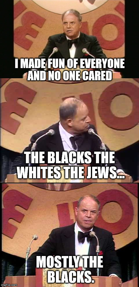 I MADE FUN OF EVERYONE AND NO ONE CARED MOSTLY THE BLACKS. THE BLACKS THE WHITES THE JEWS... | made w/ Imgflip meme maker