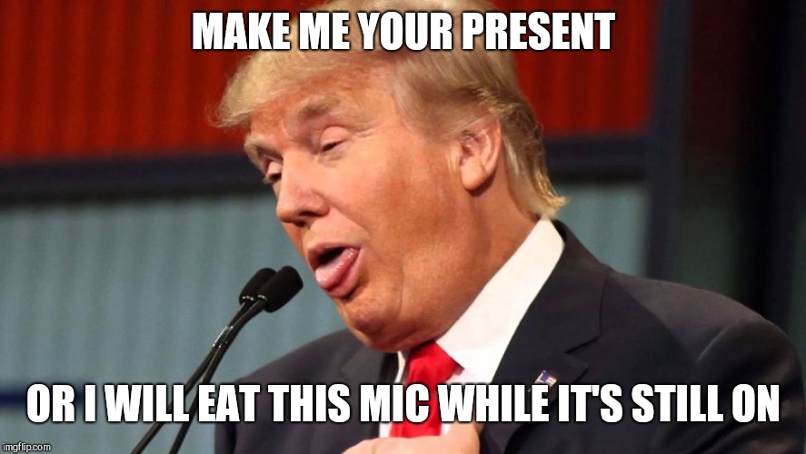 Stupid trump | MAKE ME YOUR PRESENT; OR I WILL EAT THIS MIC WHILE IT'S STILL ON | image tagged in stupid trump | made w/ Imgflip meme maker