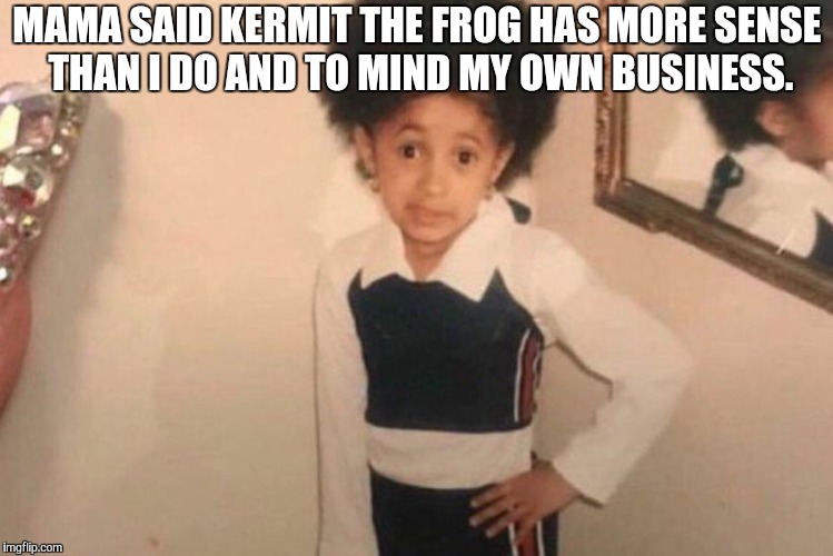 Young Cardi B | MAMA SAID KERMIT THE FROG HAS MORE SENSE THAN I DO AND TO MIND MY OWN BUSINESS. | image tagged in cardi b kid | made w/ Imgflip meme maker
