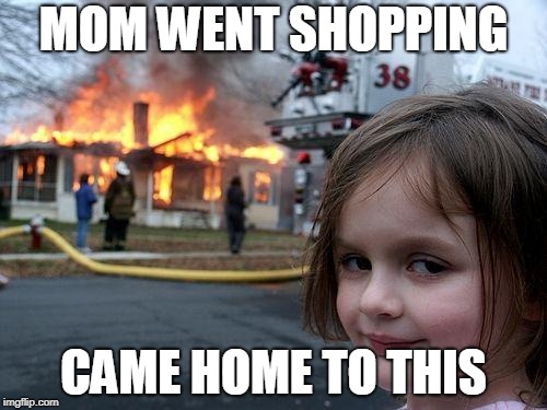 Disaster Girl | MOM WENT SHOPPING; CAME HOME TO THIS | image tagged in memes,disaster girl | made w/ Imgflip meme maker