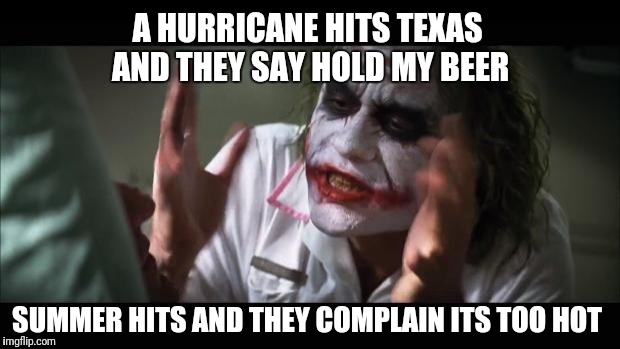 And everybody loses their minds Meme | A HURRICANE HITS TEXAS AND THEY SAY HOLD MY BEER; SUMMER HITS AND THEY COMPLAIN ITS TOO HOT | image tagged in memes,and everybody loses their minds | made w/ Imgflip meme maker