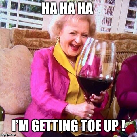 Betty White Wine | HA HA HA; I’M GETTING TOE UP ! | image tagged in betty white wine | made w/ Imgflip meme maker
