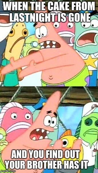 Put It Somewhere Else Patrick Meme | WHEN THE CAKE FROM LASTNIGHT IS GONE; AND YOU FIND OUT YOUR BROTHER HAS IT | image tagged in memes,put it somewhere else patrick | made w/ Imgflip meme maker