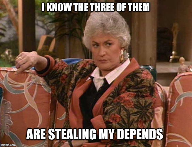 Dorothy Golden Girls  | I KNOW THE THREE OF THEM; ARE STEALING MY DEPENDS | image tagged in dorothy golden girls | made w/ Imgflip meme maker