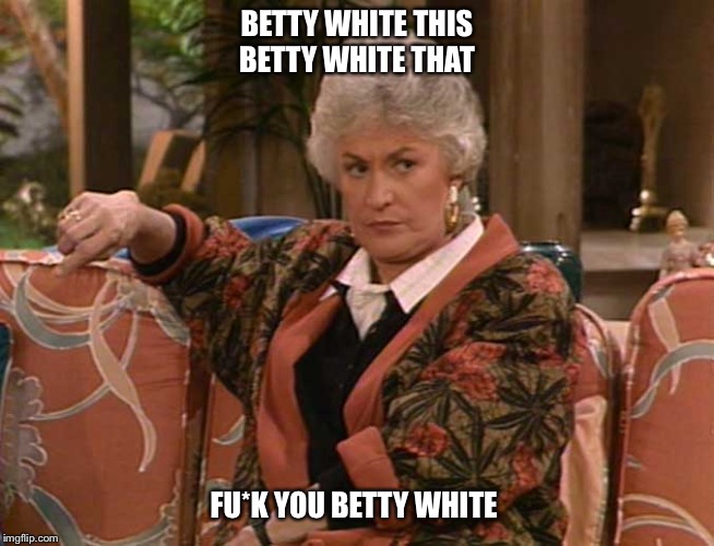 Dorothy Golden Girls  | BETTY WHITE THIS BETTY WHITE THAT; FU*K YOU BETTY WHITE | image tagged in dorothy golden girls | made w/ Imgflip meme maker