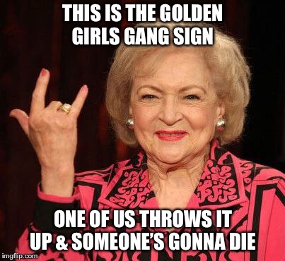 BETTY WHITE | THIS IS THE GOLDEN GIRLS GANG SIGN; ONE OF US THROWS IT UP & SOMEONE’S GONNA DIE | image tagged in betty white | made w/ Imgflip meme maker