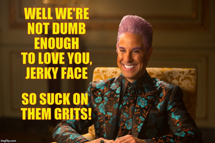 Hunger Games/Caesar Flickerman (Stanley Tucci) "heh heh heh" | WELL WE'RE NOT DUMB ENOUGH TO LOVE YOU, JERKY FACE SO SUCK ON THEM GRITS! | image tagged in hunger games/caesar flickerman stanley tucci heh heh heh | made w/ Imgflip meme maker