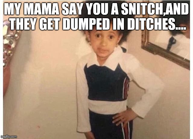 Young Cardi B Meme | MY MAMA SAY YOU A SNITCH,AND THEY GET DUMPED IN DITCHES.... | image tagged in young cardi b | made w/ Imgflip meme maker