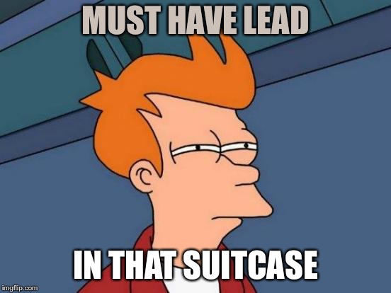 Futurama Fry Meme | MUST HAVE LEAD IN THAT SUITCASE | image tagged in memes,futurama fry | made w/ Imgflip meme maker