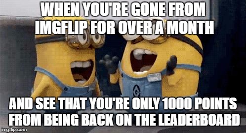 Excited Minions Meme | WHEN YOU'RE GONE FROM IMGFLIP FOR OVER A MONTH; AND SEE THAT YOU'RE ONLY 1000 POINTS FROM BEING BACK ON THE LEADERBOARD | image tagged in memes,excited minions | made w/ Imgflip meme maker