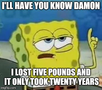 I'll Have You Know Spongebob Meme | I'LL HAVE YOU KNOW DAMON I LOST FIVE POUNDS AND IT ONLY TOOK TWENTY YEARS | image tagged in memes,ill have you know spongebob | made w/ Imgflip meme maker