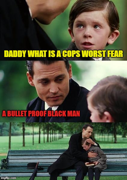 Finding Neverland | DADDY WHAT IS A COPS WORST FEAR; A BULLET PROOF BLACK MAN | image tagged in memes,finding neverland,cops,worst,fear,black | made w/ Imgflip meme maker