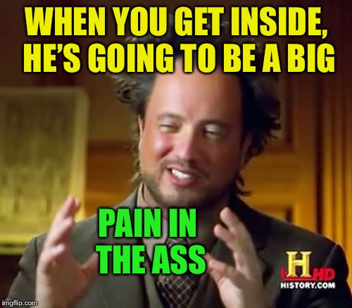 Ancient Aliens Meme | WHEN YOU GET INSIDE, HE’S GOING TO BE A BIG PAIN IN THE ASS | image tagged in memes,ancient aliens | made w/ Imgflip meme maker