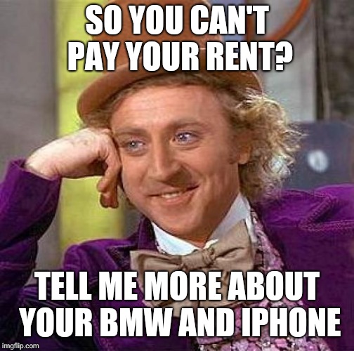 Creepy Condescending Wonka | SO YOU CAN'T PAY YOUR RENT? TELL ME MORE ABOUT YOUR BMW AND IPHONE | image tagged in memes,creepy condescending wonka | made w/ Imgflip meme maker