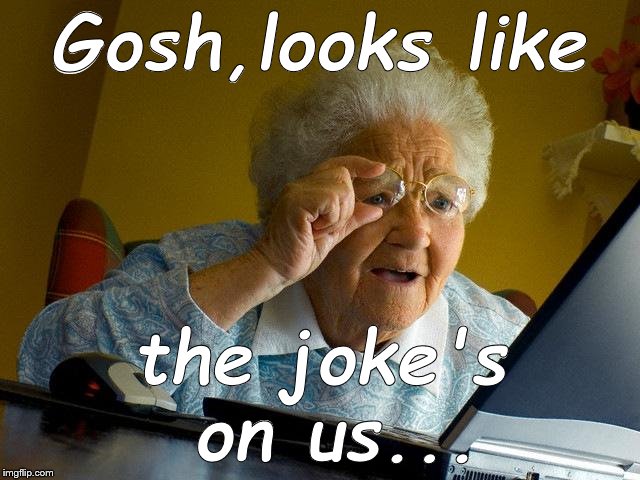 Grandma Finds The Internet Meme | Gosh,looks like the joke's on us... | image tagged in memes,grandma finds the internet | made w/ Imgflip meme maker