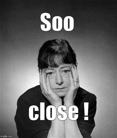 Dorothy Parker | Soo close ! | image tagged in dorothy parker | made w/ Imgflip meme maker