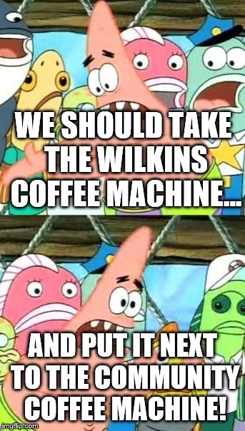 Put It Somewhere Else Patrick Meme | WE SHOULD TAKE THE WILKINS COFFEE MACHINE... AND PUT IT NEXT TO THE COMMUNITY COFFEE MACHINE! | image tagged in memes,put it somewhere else patrick | made w/ Imgflip meme maker
