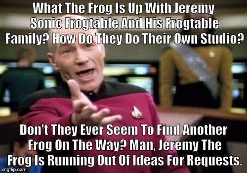 Picard Wtf Meme | What The Frog Is Up With Jeremy Sonic Frogtable And His Frogtable Family? How Do They Do Their Own Studio? Don't They Ever Seem To Find Another Frog On The Way? Man, Jeremy The Frog Is Running Out Of Ideas For Requests. | image tagged in memes,picard wtf | made w/ Imgflip meme maker