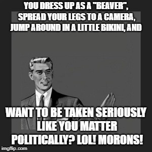 Kill Yourself Guy Meme | YOU DRESS UP AS A "BEAVER", SPREAD YOUR LEGS TO A CAMERA, JUMP AROUND IN A LITTLE BIKINI, AND; WANT TO BE TAKEN SERIOUSLY LIKE YOU MATTER  POLITICALLY? LOL! MORONS! | image tagged in memes,kill yourself guy | made w/ Imgflip meme maker