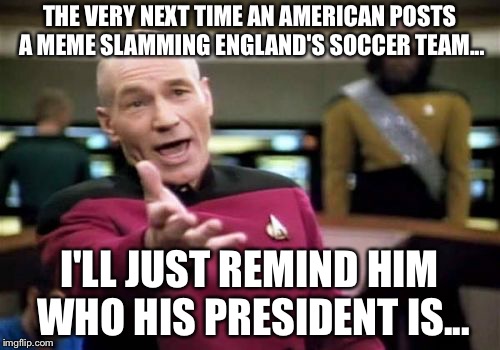 The very next time... | THE VERY NEXT TIME AN AMERICAN POSTS A MEME SLAMMING ENGLAND'S SOCCER TEAM... I'LL JUST REMIND HIM WHO HIS PRESIDENT IS... | image tagged in memes,picard wtf | made w/ Imgflip meme maker