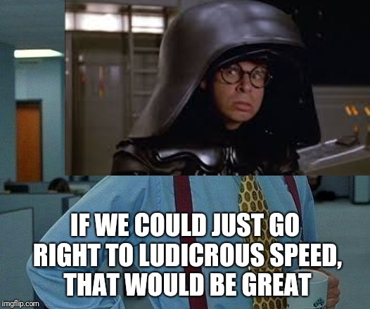 That would be ludicrous. | IF WE COULD JUST GO RIGHT TO LUDICROUS SPEED, THAT WOULD BE GREAT | image tagged in that would be great,spaceballs,memes,ilikepie314159265358979 | made w/ Imgflip meme maker