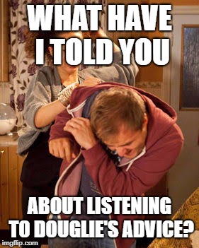 WHAT HAVE I TOLD YOU ABOUT LISTENING TO DOUGLIE'S ADVICE? | made w/ Imgflip meme maker